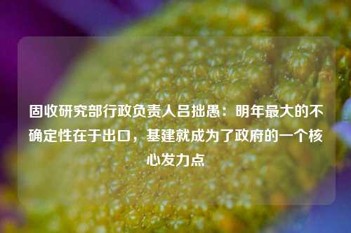 固收研究部行政负责人吕拙愚：明年最大的不确定性在于出口，基建就成为了政府的一个核心发力点