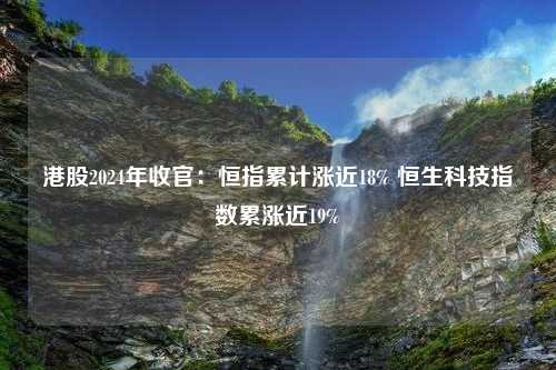 港股2024年收官：恒指累计涨近18% 恒生科技指数累涨近19%