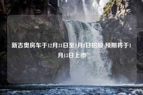 新吉奥房车于12月31日至1月8日招股 预期将于1月13日上市