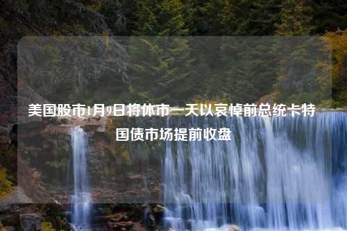 美国股市1月9日将休市一天以哀悼前总统卡特 国债市场提前收盘