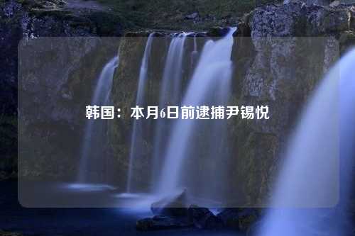 韩国：本月6日前逮捕尹锡悦