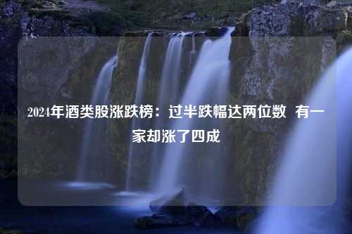 2024年酒类股涨跌榜：过半跌幅达两位数  有一家却涨了四成