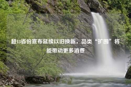 超13省份宣布延续以旧换新，品类“扩围”将能带动更多消费