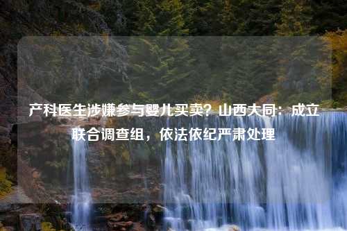 产科医生涉嫌参与婴儿买卖？山西大同：成立联合调查组，依法依纪严肃处理