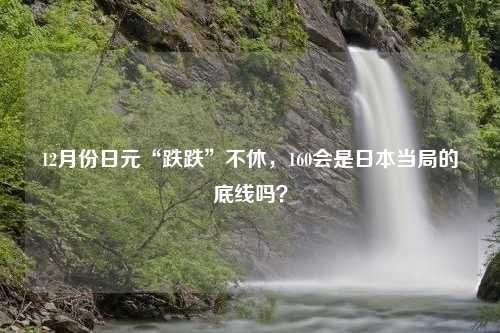 12月份日元“跌跌”不休，160会是日本当局的底线吗？