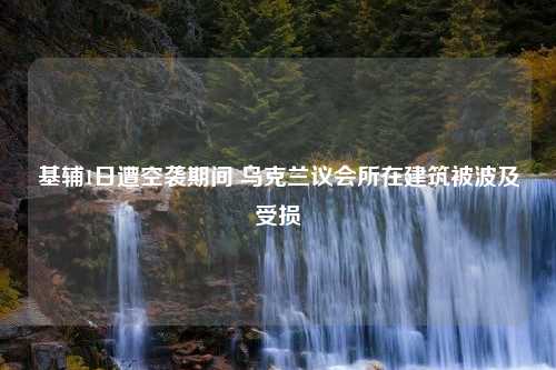 基辅1日遭空袭期间 乌克兰议会所在建筑被波及受损