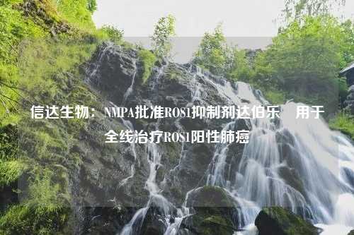 信达生物：NMPA批准ROS1抑制剂达伯乐®用于全线治疗ROS1阳性肺癌