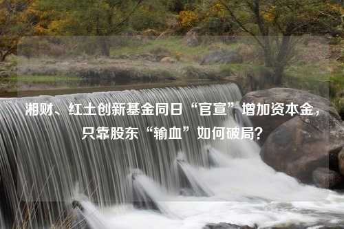 湘财、红土创新基金同日“官宣”增加资本金，只靠股东“输血”如何破局？