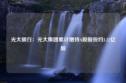 光大银行：光大集团累计增持A股股份约1.22亿股