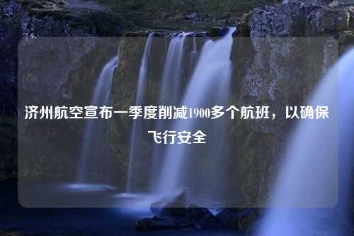 济州航空宣布一季度削减1900多个航班，以确保飞行安全