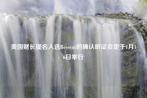 美国财长提名人选Bessent的确认听证会定于1月16日举行